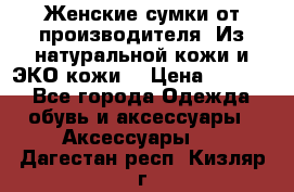 Женские сумки от производителя. Из натуральной кожи и ЭКО кожи. › Цена ­ 1 000 - Все города Одежда, обувь и аксессуары » Аксессуары   . Дагестан респ.,Кизляр г.